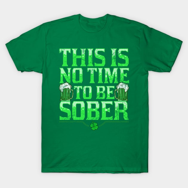 This Is No Time To Be Sober St Patricks Day T-Shirt by E